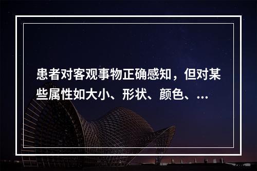 患者对客观事物正确感知，但对某些属性如大小、形状、颜色、距离