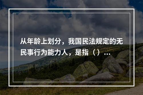 从年龄上划分，我国民法规定的无民事行为能力人，是指（ ）。（