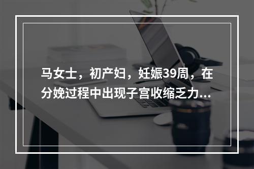 马女士，初产妇，妊娠39周，在分娩过程中出现子宫收缩乏力引起