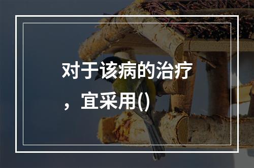 对于该病的治疗，宜采用()