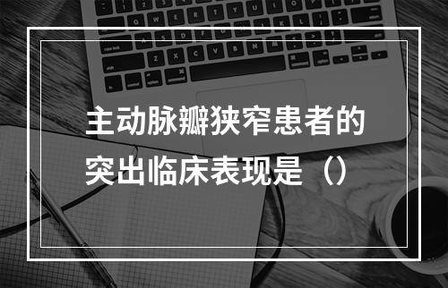 主动脉瓣狭窄患者的突出临床表现是（）