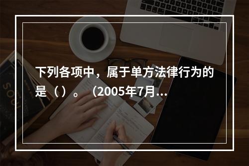 下列各项中，属于单方法律行为的是（ ）。（2005年7月真题