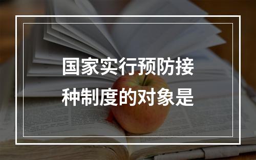 国家实行预防接种制度的对象是