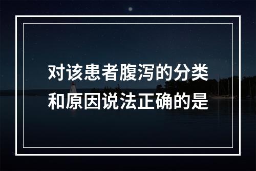 对该患者腹泻的分类和原因说法正确的是