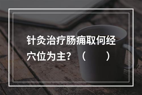 针灸治疗肠痈取何经穴位为主？（　　）