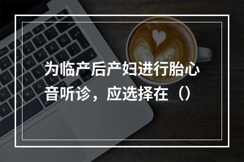 为临产后产妇进行胎心音听诊，应选择在（）