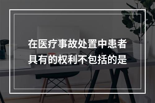 在医疗事故处置中患者具有的权利不包括的是