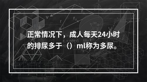 正常情况下，成人每天24小时的排尿多于（）ml称为多尿。