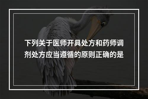 下列关于医师开具处方和药师调剂处方应当遵循的原则正确的是