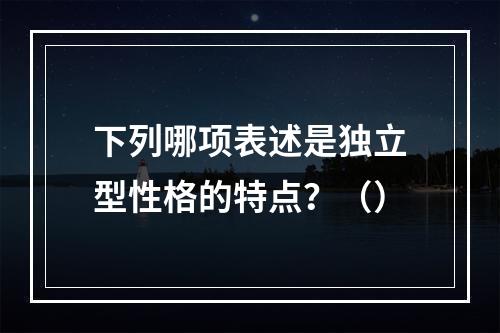 下列哪项表述是独立型性格的特点？（）