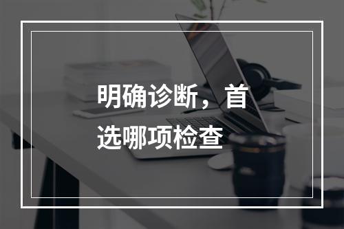 明确诊断，首选哪项检查