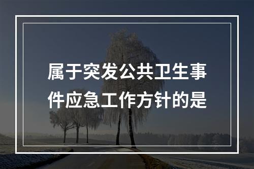 属于突发公共卫生事件应急工作方针的是