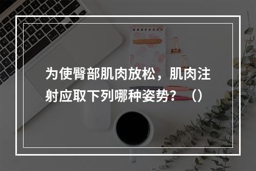 为使臀部肌肉放松，肌肉注射应取下列哪种姿势？（）