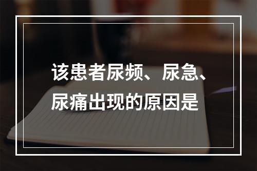 该患者尿频、尿急、尿痛出现的原因是