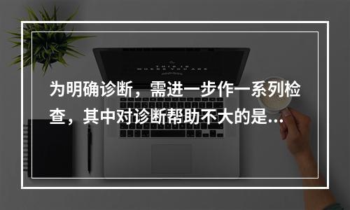 为明确诊断，需进一步作一系列检查，其中对诊断帮助不大的是()