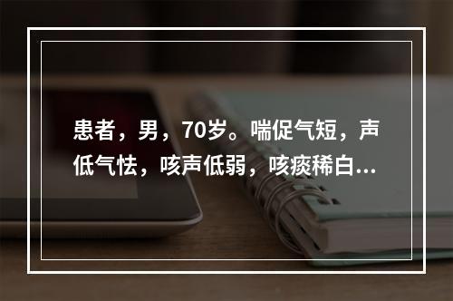 患者，男，70岁。喘促气短，声低气怯，咳声低弱，咳痰稀白，自