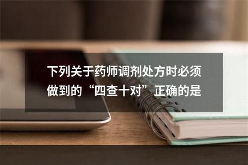 下列关于药师调剂处方时必须做到的“四查十对”正确的是