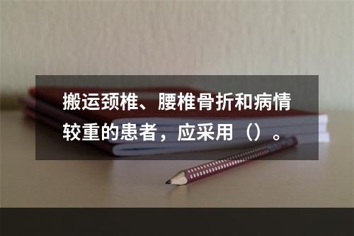 搬运颈椎、腰椎骨折和病情较重的患者，应采用（）。