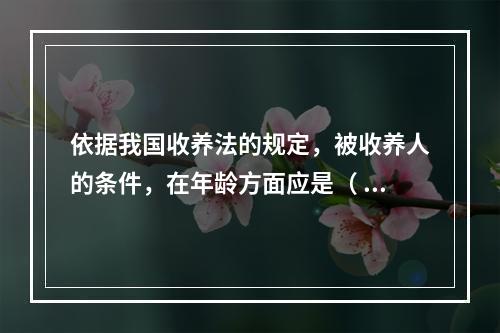 依据我国收养法的规定，被收养人的条件，在年龄方面应是（ ）（