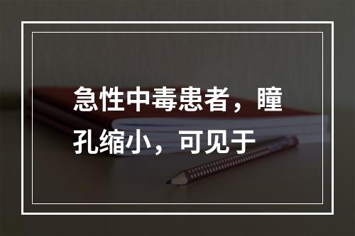 急性中毒患者，瞳孔缩小，可见于