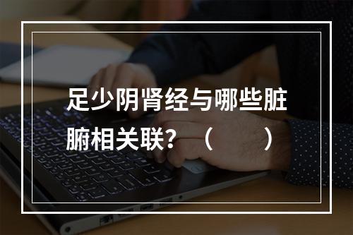 足少阴肾经与哪些脏腑相关联？（　　）