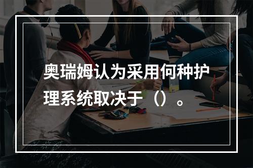 奥瑞姆认为采用何种护理系统取决于（）。