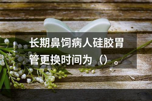 长期鼻饲病人硅胶胃管更换时间为（）。