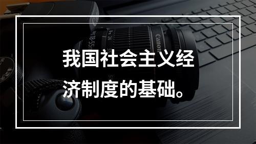 我国社会主义经济制度的基础。