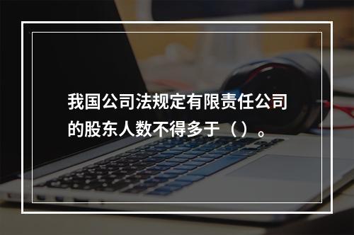 我国公司法规定有限责任公司的股东人数不得多于（ ）。