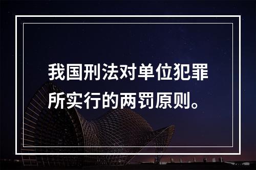 我国刑法对单位犯罪所实行的两罚原则。