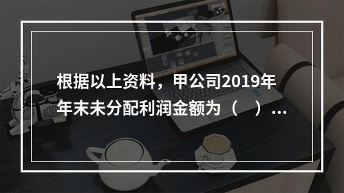 根据以上资料，甲公司2019年年末未分配利润金额为（　）万元