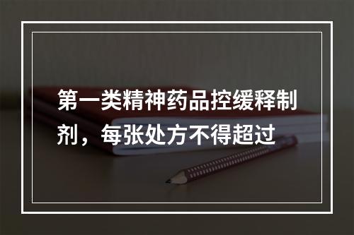 第一类精神药品控缓释制剂，每张处方不得超过