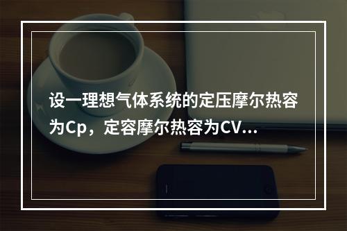 设一理想气体系统的定压摩尔热容为Cp，定容摩尔热容为CV，R