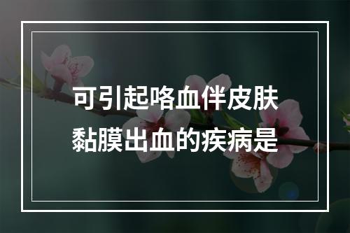 可引起咯血伴皮肤黏膜出血的疾病是