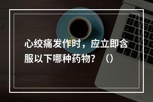 心绞痛发作时，应立即含服以下哪种药物？（）