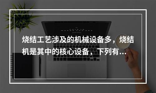 烧结工艺涉及的机械设备多，烧结机是其中的核心设备，下列有关烧