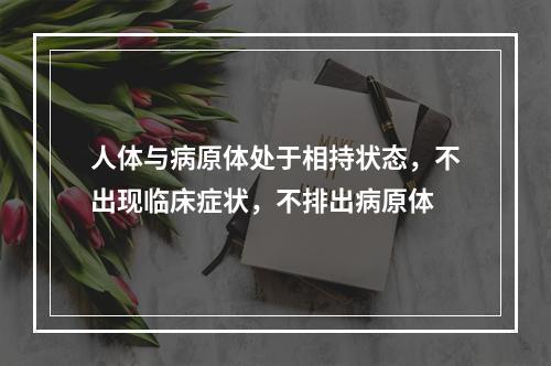 人体与病原体处于相持状态，不出现临床症状，不排出病原体