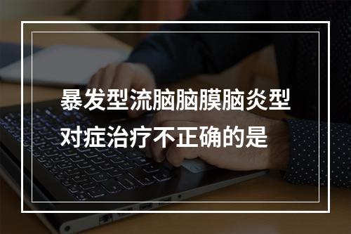 暴发型流脑脑膜脑炎型对症治疗不正确的是