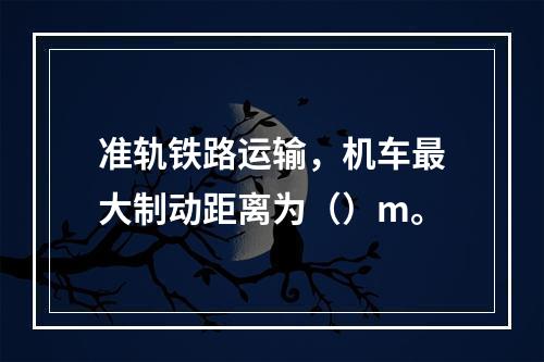 准轨铁路运输，机车最大制动距离为（）m。