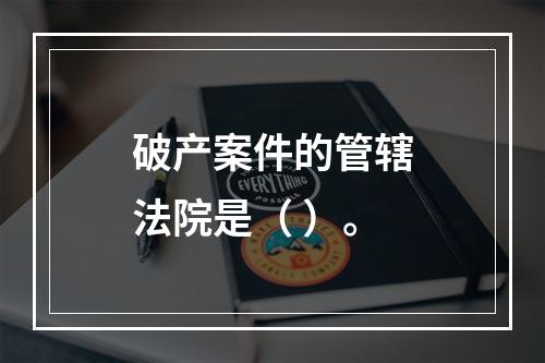 破产案件的管辖法院是（ ）。