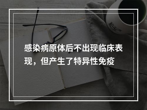 感染病原体后不出现临床表现，但产生了特异性免疫