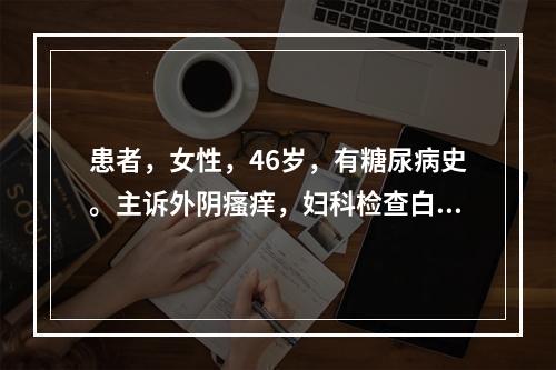 患者，女性，46岁，有糖尿病史。主诉外阴瘙痒，妇科检查白带豆