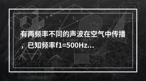 有两频率不同的声波在空气中传播，已知频率f1=500Hz的声