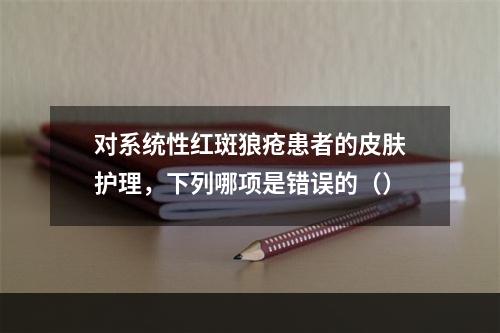 对系统性红斑狼疮患者的皮肤护理，下列哪项是错误的（）