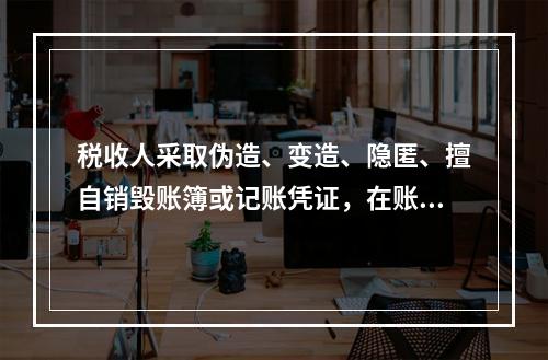 税收人采取伪造、变造、隐匿、擅自销毁账簿或记账凭证，在账簿上