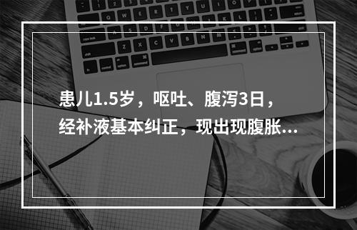 患儿1.5岁，呕吐、腹泻3日，经补液基本纠正，现出现腹胀、心