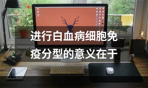 进行白血病细胞免疫分型的意义在于