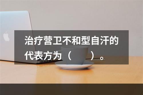 治疗营卫不和型自汗的代表方为（　　）。