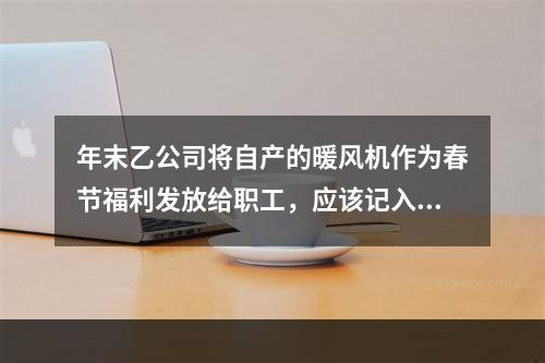 年末乙公司将自产的暖风机作为春节福利发放给职工，应该记入“应