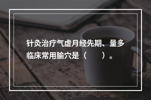 针灸治疗气虚月经先期、量多临床常用腧穴是（　　）。